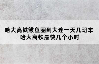 哈大高铁鲅鱼圈到大连一天几班车 哈大高铁最快几个小时